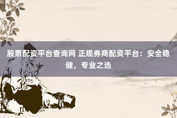 股票配资平台查询网 正规券商配资平台：安全稳健，专业之选