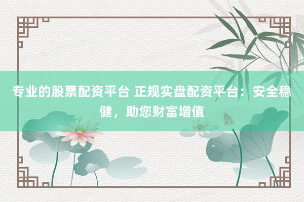 专业的股票配资平台 正规实盘配资平台：安全稳健，助您财富增值