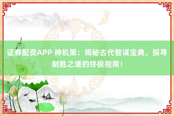 证券配资APP 神机策:揭秘古代智谋宝典,探寻制胜之道的终极指南!