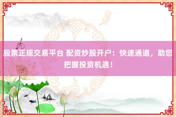 股票正规交易平台 配资炒股开户:快速通道,助您把握投资机遇!