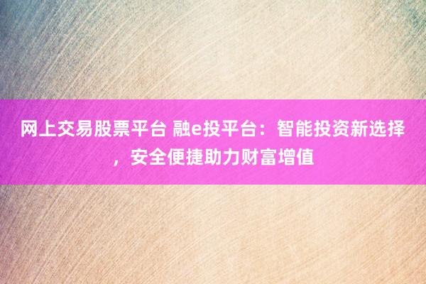 网上交易股票平台 融e投平台：智能投资新选择，安全便捷助力财富增值