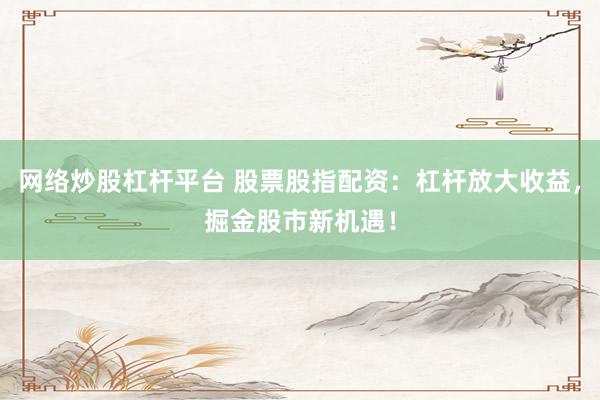 网络炒股杠杆平台 股票股指配资：杠杆放大收益，掘金股市新机遇！