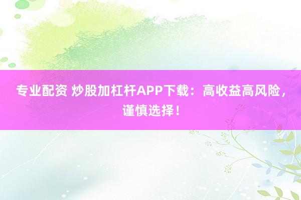 专业配资 炒股加杠杆APP下载：高收益高风险，谨慎选择！
