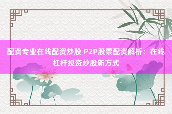配资专业在线配资炒股 P2P股票配资解析：在线杠杆投资炒股新方式