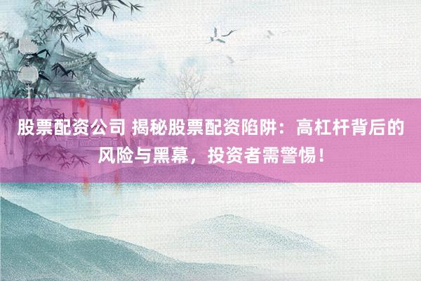 股票配资公司 揭秘股票配资陷阱：高杠杆背后的风险与黑幕，投资者需警惕！