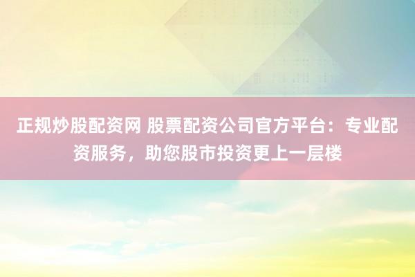 正规炒股配资网 股票配资公司官方平台：专业配资服务，助您股市投资更上一层楼
