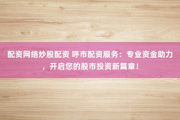 配资网络炒股配资 呼市配资服务：专业资金助力，开启您的股市投资新篇章！