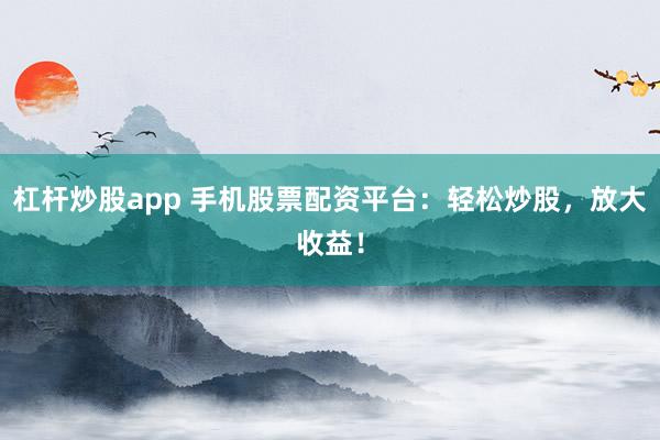 杠杆炒股app 手机股票配资平台:轻松炒股,放大收益!