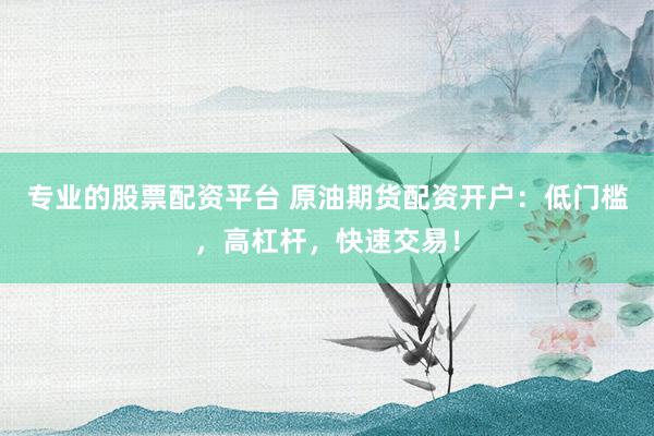 专业的股票配资平台 原油期货配资开户:低门槛,高杠杆,快速交易!