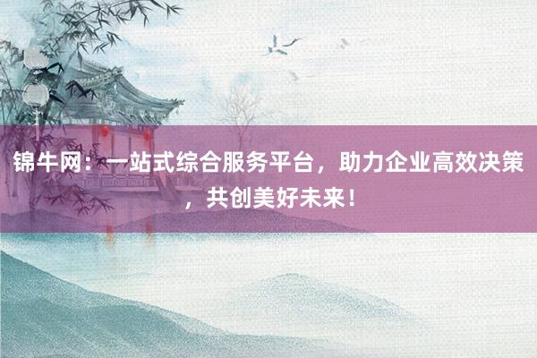 锦牛网:一站式综合服务平台,助力企业高效决策,共创美好未来!