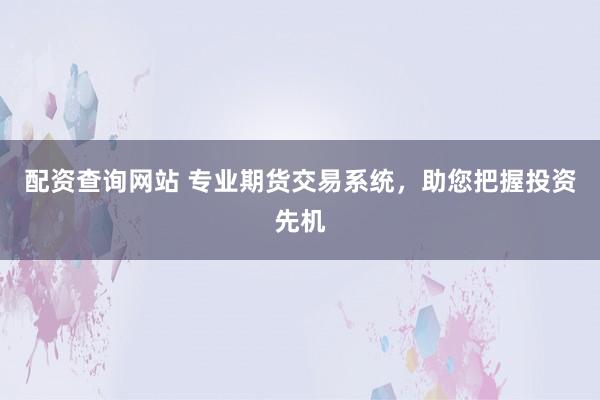 配资查询网站 专业期货交易系统,助您把握投资先机