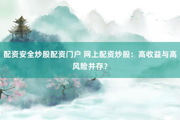 配资安全炒股配资门户 网上配资炒股:高收益与高风险并存?