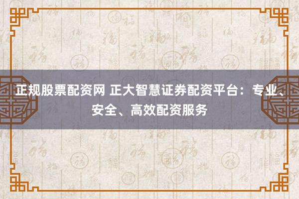 正规股票配资网 正大智慧证券配资平台:专业、安全、高效配资服务
