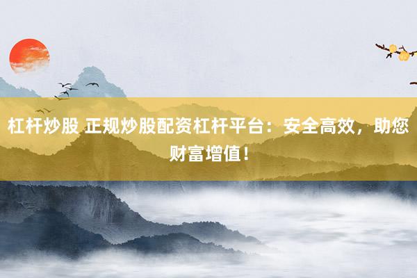 杠杆炒股 正规炒股配资杠杆平台:安全高效,助您财富增值!