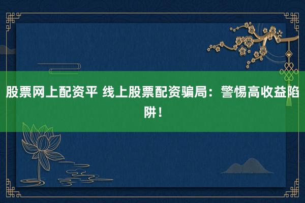 股票网上配资平 线上股票配资骗局:警惕高收益陷阱!
