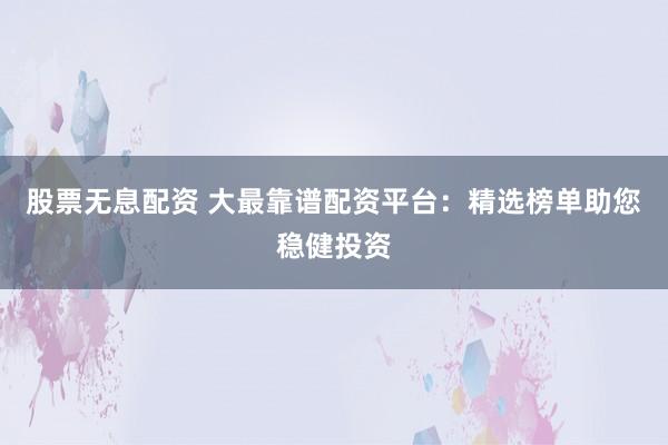 股票无息配资 大最靠谱配资平台：精选榜单助您稳健投资