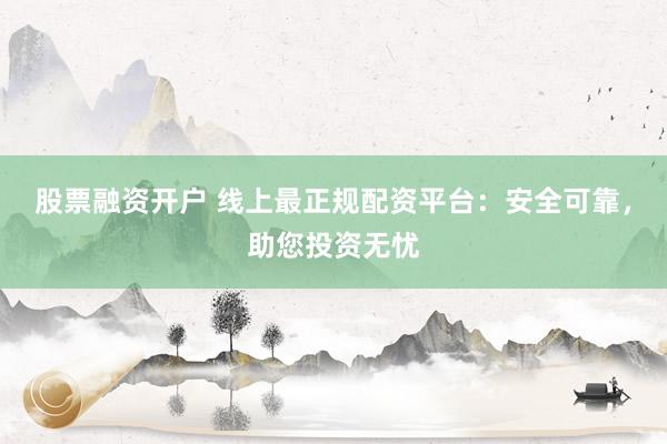 股票融资开户 线上最正规配资平台：安全可靠，助您投资无忧