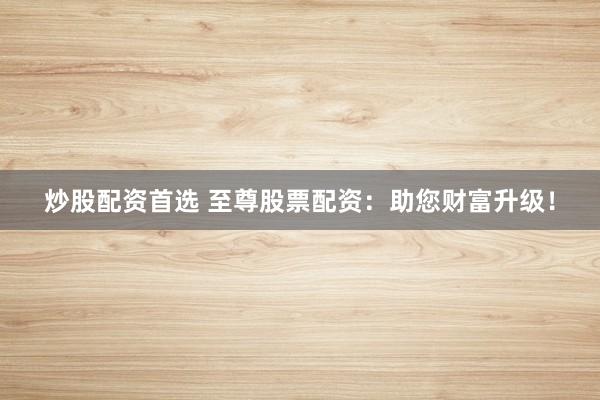 炒股配资首选 至尊股票配资:助您财富升级!