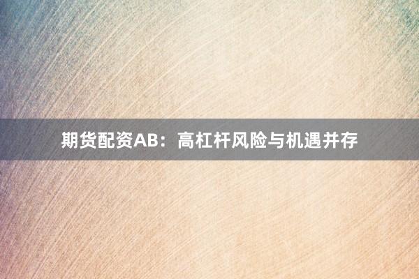 期货配资AB：高杠杆风险与机遇并存