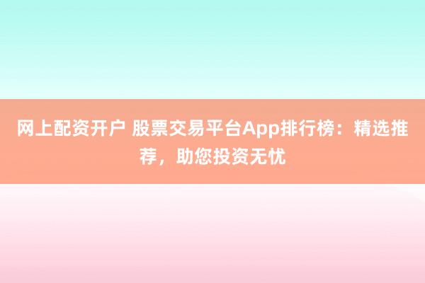 网上配资开户 股票交易平台App排行榜:精选推荐,助您投资无忧