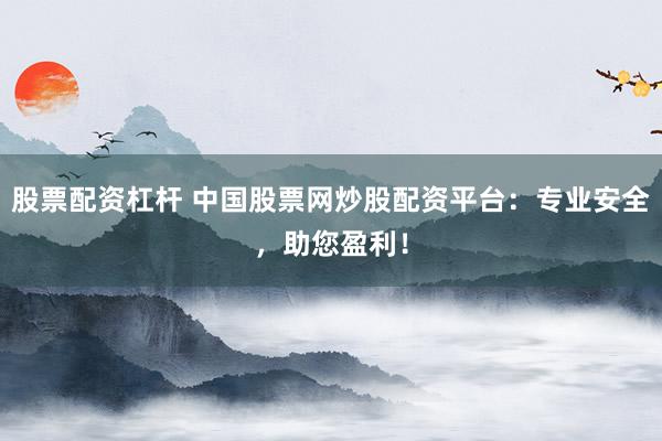 股票配资杠杆 中国股票网炒股配资平台：专业安全，助您盈利！