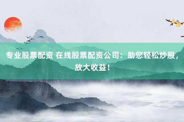 专业股票配资 在线股票配资公司:助您轻松炒股,放大收益!
