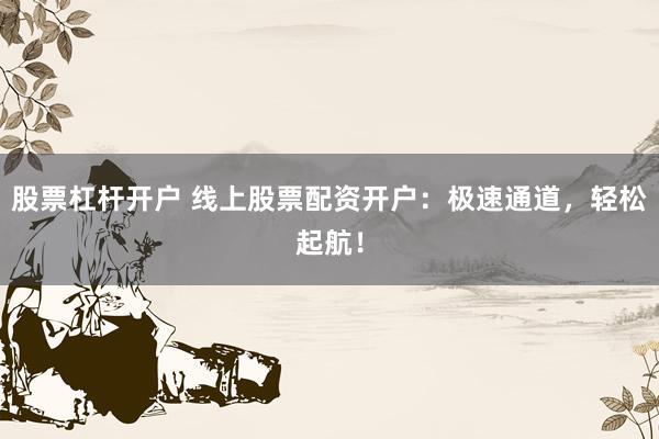 股票杠杆开户 线上股票配资开户：极速通道，轻松起航！