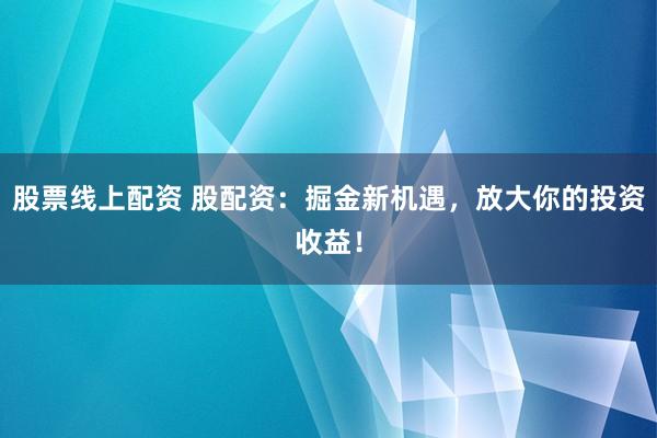股票线上配资 股配资：掘金新机遇，放大你的投资收益！