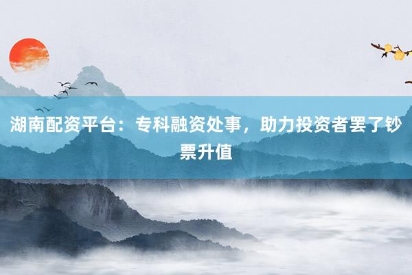 湖南配资平台:专科融资处事,助力投资者罢了钞票升值