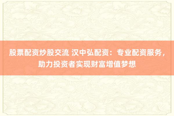 股票配资炒股交流 汉中弘配资：专业配资服务，助力投资者实现财富增值梦想