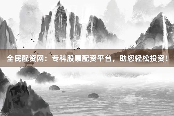 全民配资网：专科股票配资平台，助您轻松投资！
