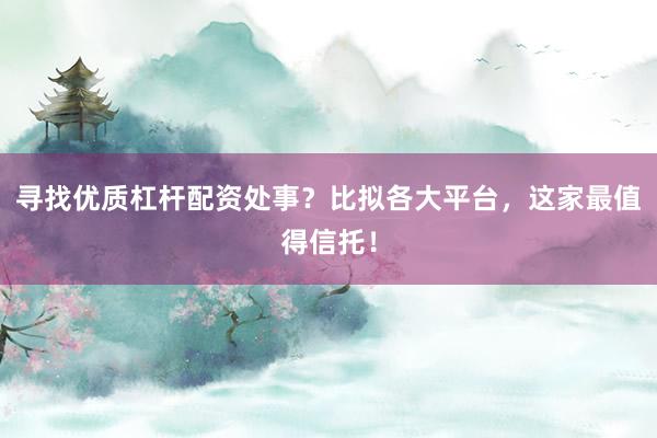 寻找优质杠杆配资处事？比拟各大平台，这家最值得信托！