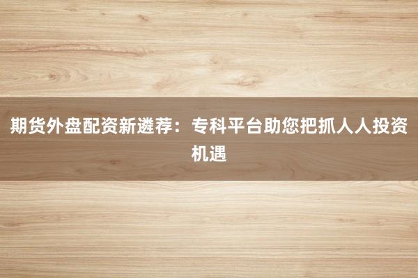 期货外盘配资新遴荐:专科平台助您把抓人人投资机遇
