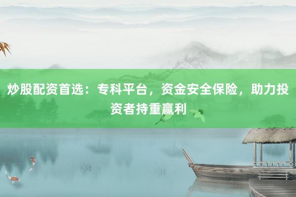 炒股配资首选：专科平台，资金安全保险，助力投资者持重赢利
