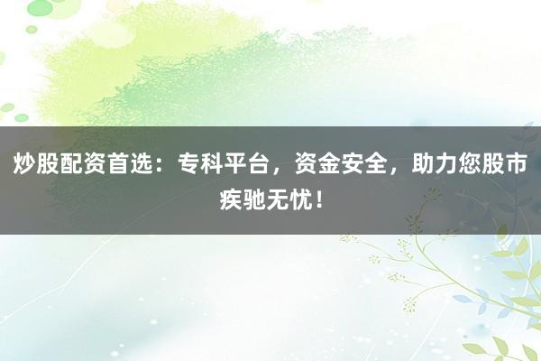 炒股配资首选：专科平台，资金安全，助力您股市疾驰无忧！