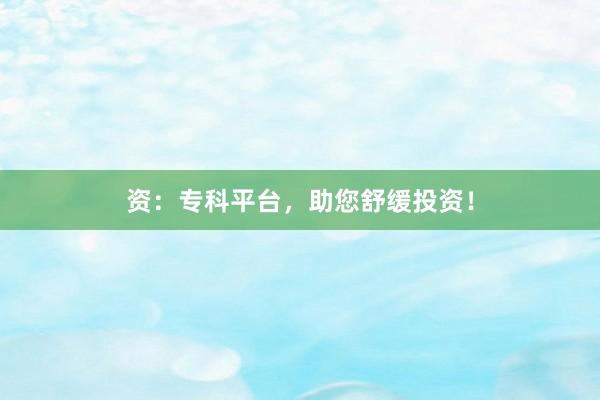 资：专科平台，助您舒缓投资！