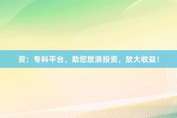 资:专科平台,助您放浪投资,放大收益!
