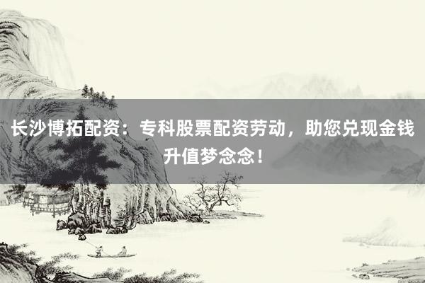 长沙博拓配资：专科股票配资劳动，助您兑现金钱升值梦念念！