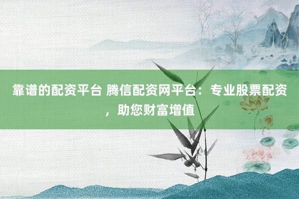 靠谱的配资平台 腾信配资网平台:专业股票配资,助您财富增值