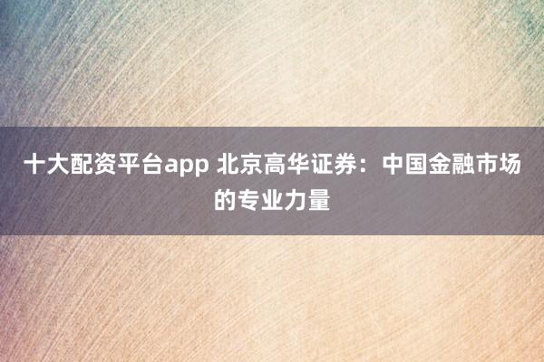 十大配资平台app 北京高华证券：中国金融市场的专业力量