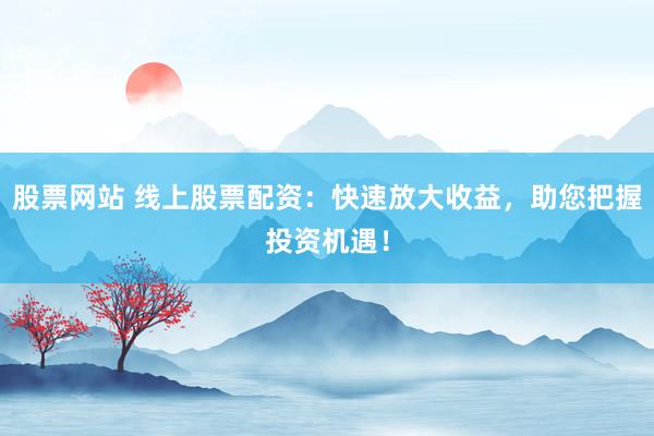 股票网站 线上股票配资：快速放大收益，助您把握投资机遇！
