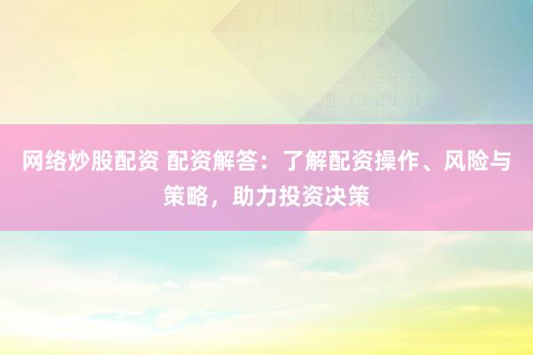 网络炒股配资 配资解答：了解配资操作、风险与策略，助力投资决策