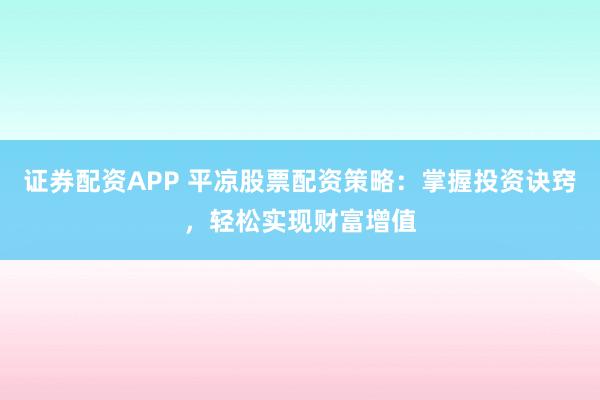 证券配资APP 平凉股票配资策略：掌握投资诀窍，轻松实现财富增值