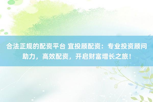 合法正规的配资平台 宜投顾配资：专业投资顾问助力，高效配资，开启财富增长之旅！