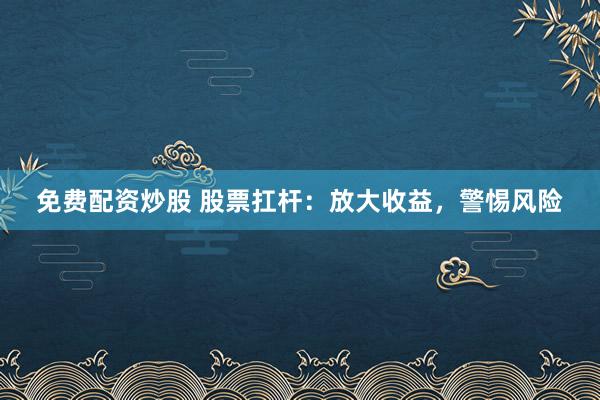 免费配资炒股 股票扛杆：放大收益，警惕风险