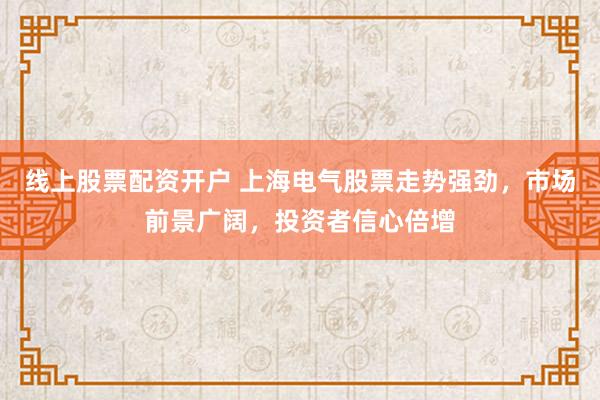 线上股票配资开户 上海电气股票走势强劲,市场前景广阔,投资者信心倍增