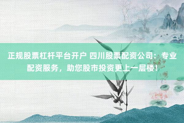 正规股票杠杆平台开户 四川股票配资公司：专业配资服务，助您股市投资更上一层楼！