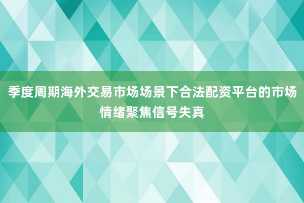 季度周期海外交易市场场景下合法配资平台的市场情绪聚焦信号失真