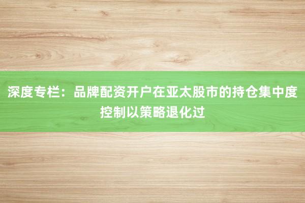 深度专栏：品牌配资开户在亚太股市的持仓集中度控制以策略退化过