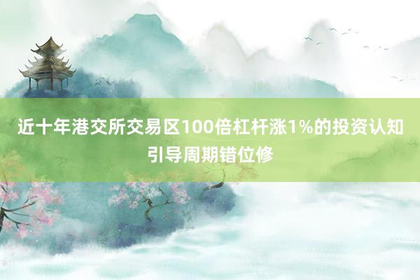 近十年港交所交易区100倍杠杆涨1%的投资认知引导周期错位修